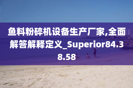 鱼料粉碎机设备生产厂家,全面解答解释定义_Superior84.38.58