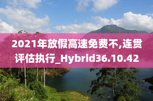 2021年放假高速免费不,连贯评估执行_Hybrid36.10.42