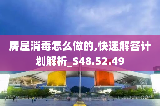 房屋消毒怎么做的,快速解答计划解析_S48.52.49