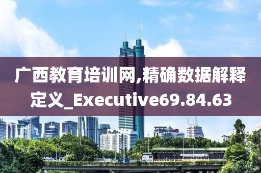 广西教育培训网,精确数据解释定义_Executive69.84.63