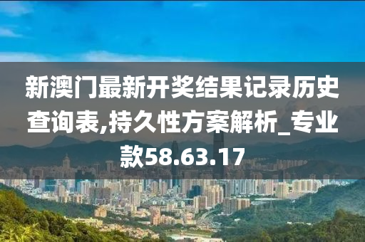 新澳门最新开奖结果记录历史查询表,持久性方案解析_专业款58.63.17