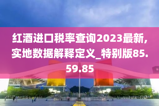 红酒进口税率查询2023最新,实地数据解释定义_特别版85.59.85