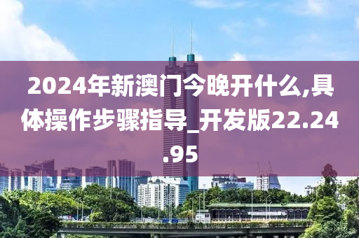 2024年新澳门今晚开什么,具体操作步骤指导_开发版22.24.95