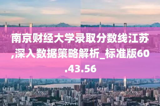 南京财经大学录取分数线江苏,深入数据策略解析_标准版60.43.56