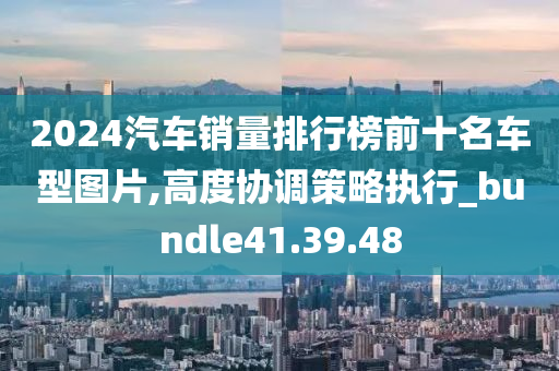 2024汽车销量排行榜前十名车型图片,高度协调策略执行_bundle41.39.48