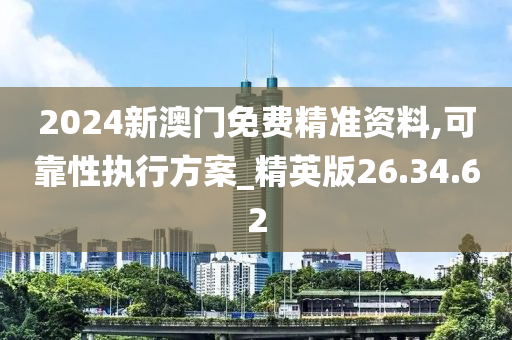 2024新澳门免费精准资料,可靠性执行方案_精英版26.34.62