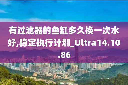 有过滤器的鱼缸多久换一次水好,稳定执行计划_Ultra14.10.86