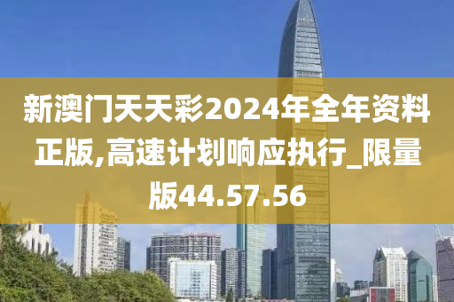 新澳门天天彩2024年全年资料正版,高速计划响应执行_限量版44.57.56