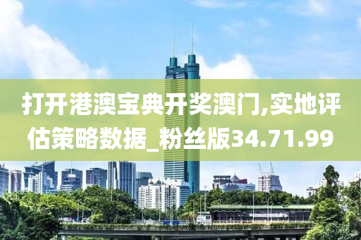 打开港澳宝典开奖澳门,实地评估策略数据_粉丝版34.71.99