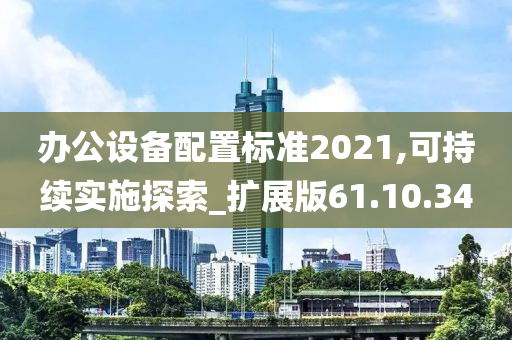 办公设备配置标准2021,可持续实施探索_扩展版61.10.34