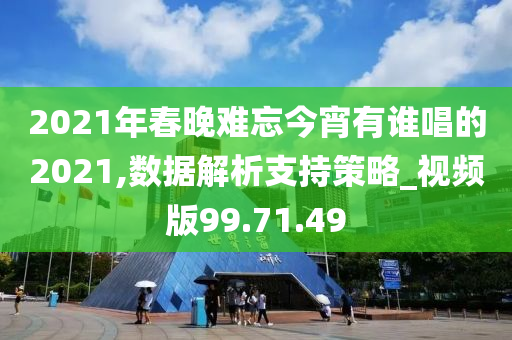 2021年春晚难忘今宵有谁唱的2021,数据解析支持策略_视频版99.71.49