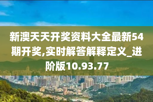 新澳天天开奖资料大全最新54期开奖,实时解答解释定义_进阶版10.93.77