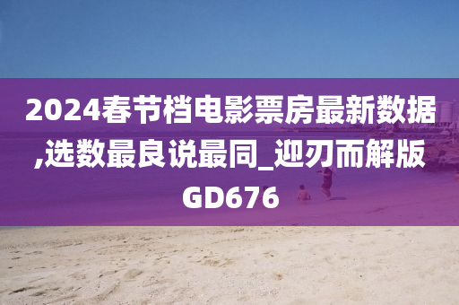 2024春节档电影票房最新数据,选数最良说最同_迎刃而解版GD676