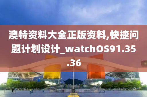 澳特资料大全正版资料,快捷问题计划设计_watchOS91.35.36