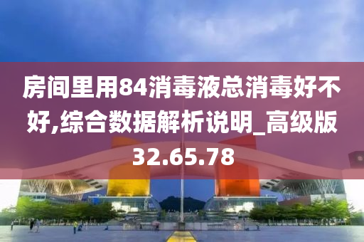 房间里用84消毒液总消毒好不好,综合数据解析说明_高级版32.65.78