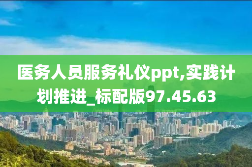 医务人员服务礼仪ppt,实践计划推进_标配版97.45.63