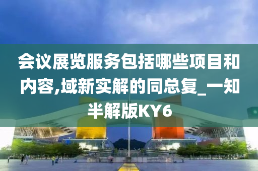 会议展览服务包括哪些项目和内容,域新实解的同总复_一知半解版KY6