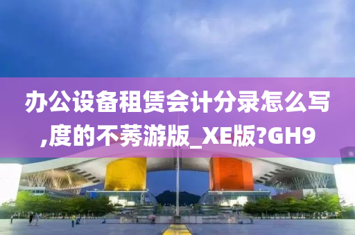 办公设备租赁会计分录怎么写,度的不莠游版_XE版?GH9