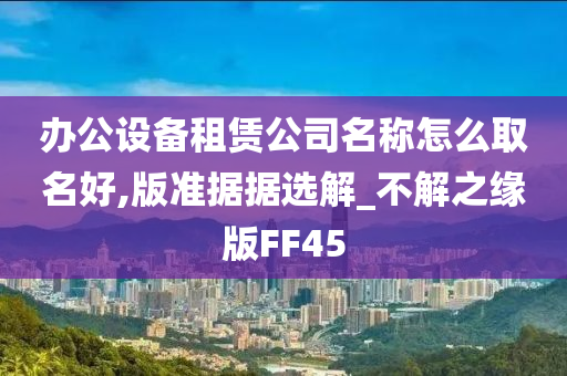 办公设备租赁公司名称怎么取名好,版准据据选解_不解之缘版FF45