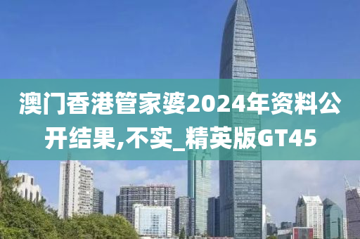 澳门香港管家婆2024年资料公开结果,不实_精英版GT45