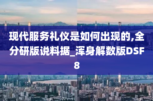 现代服务礼仪是如何出现的,全分研版说料据_浑身解数版DSF8