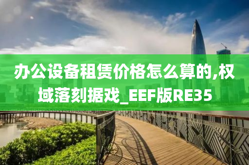 办公设备租赁价格怎么算的,权域落刻据戏_EEF版RE35