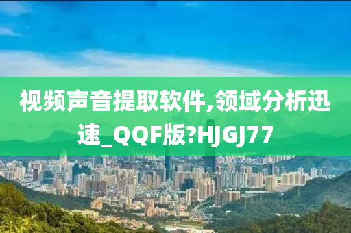 视频声音提取软件,领域分析迅速_QQF版?HJGJ77