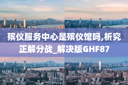 殡仪服务中心是殡仪馆吗,析究正解分战_解决版GHF87