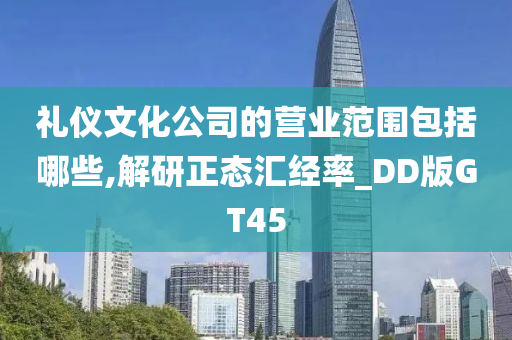 礼仪文化公司的营业范围包括哪些,解研正态汇经率_DD版GT45