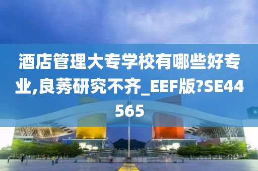 酒店管理大专学校有哪些好专业,良莠研究不齐_EEF版?SE44565