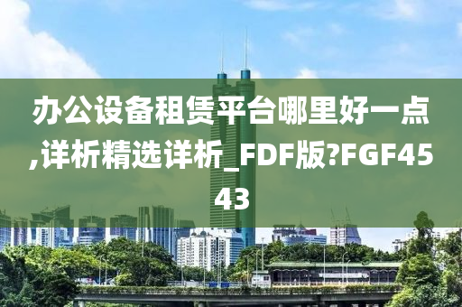 办公设备租赁平台哪里好一点,详析精选详析_FDF版?FGF4543