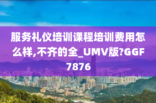 服务礼仪培训课程培训费用怎么样,不齐的全_UMV版?GGF7876