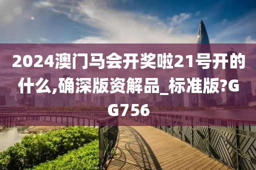 2024澳门马会开奖啦21号开的什么,确深版资解品_标准版?GG756