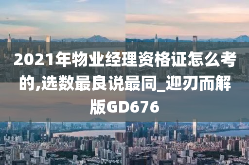 2021年物业经理资格证怎么考的,选数最良说最同_迎刃而解版GD676