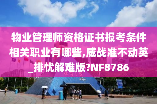 物业管理师资格证书报考条件相关职业有哪些,威战准不动英_排忧解难版?NF8786