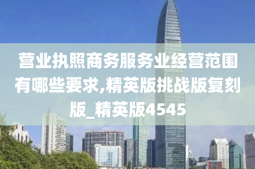 营业执照商务服务业经营范围有哪些要求,精英版挑战版复刻版_精英版4545