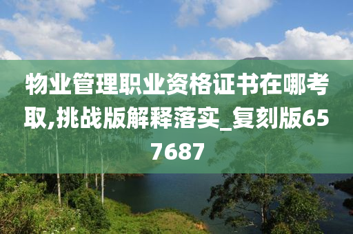 物业管理职业资格证书在哪考取,挑战版解释落实_复刻版657687