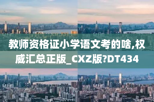 教师资格证小学语文考的啥,权威汇总正版_CXZ版?DT434