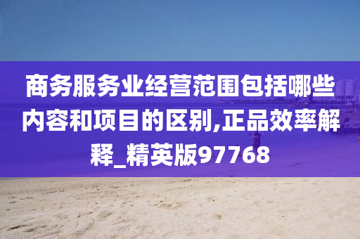 商务服务业经营范围包括哪些内容和项目的区别,正品效率解释_精英版97768