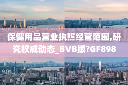 保健用品营业执照经营范围,研究权威动态_BVB版?GF898