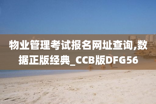 物业管理考试报名网址查询,数据正版经典_CCB版DFG56