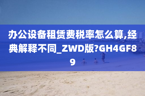 办公设备租赁费税率怎么算,经典解释不同_ZWD版?GH4GF89