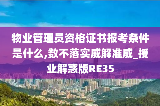 物业管理员资格证书报考条件是什么,数不落实威解准威_授业解惑版RE35