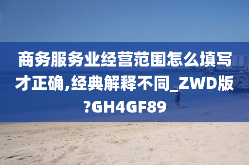 商务服务业经营范围怎么填写才正确,经典解释不同_ZWD版?GH4GF89