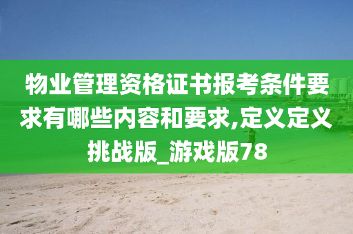 物业管理资格证书报考条件要求有哪些内容和要求,定义定义挑战版_游戏版78