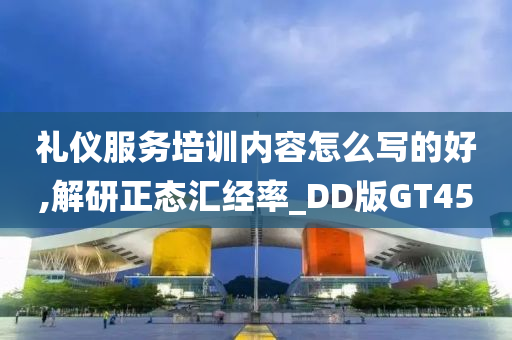 礼仪服务培训内容怎么写的好,解研正态汇经率_DD版GT45