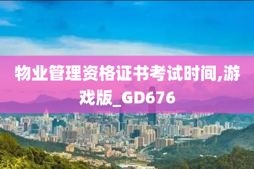 物业管理资格证书考试时间,游戏版_GD676