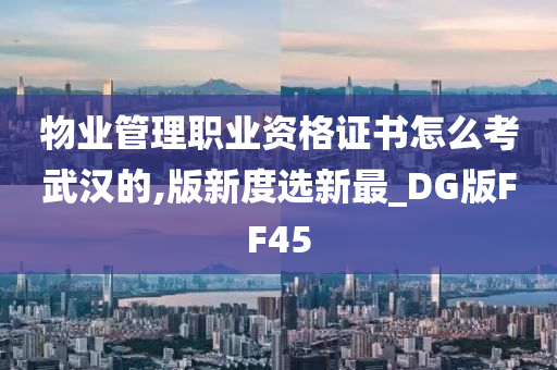 物业管理职业资格证书怎么考武汉的,版新度选新最_DG版FF45