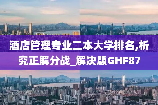 酒店管理专业二本大学排名,析究正解分战_解决版GHF87