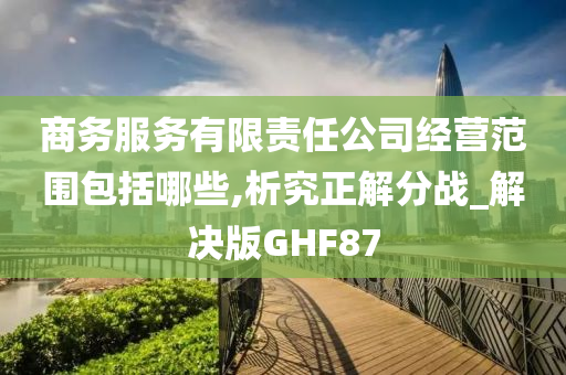 商务服务有限责任公司经营范围包括哪些,析究正解分战_解决版GHF87